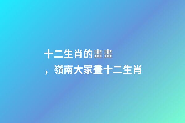 十二生肖的畫畫，嶺南大家畫十二生肖